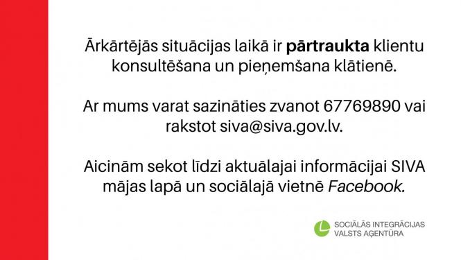 Ārkārtējās situācijas laikā ir pārtraukta klientu konsultēšana un pieņemšana klātienē. Ar mums varat sazināties zvanot 67769890 vai rakstot siva@siva.gov.lv. Aicinām sekot līdzi aktuālajai informācijai