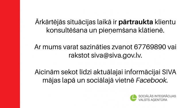 Ārkārtējās situācijas laikā ir pārtraukta klientu konsultēšana un pieņemšana klātienē. Ar mums varat sazināties zvanot 67769890 vai rakstot siva@siva.gov.lv. Aicinām sekot līdzi aktuālajai informācijai