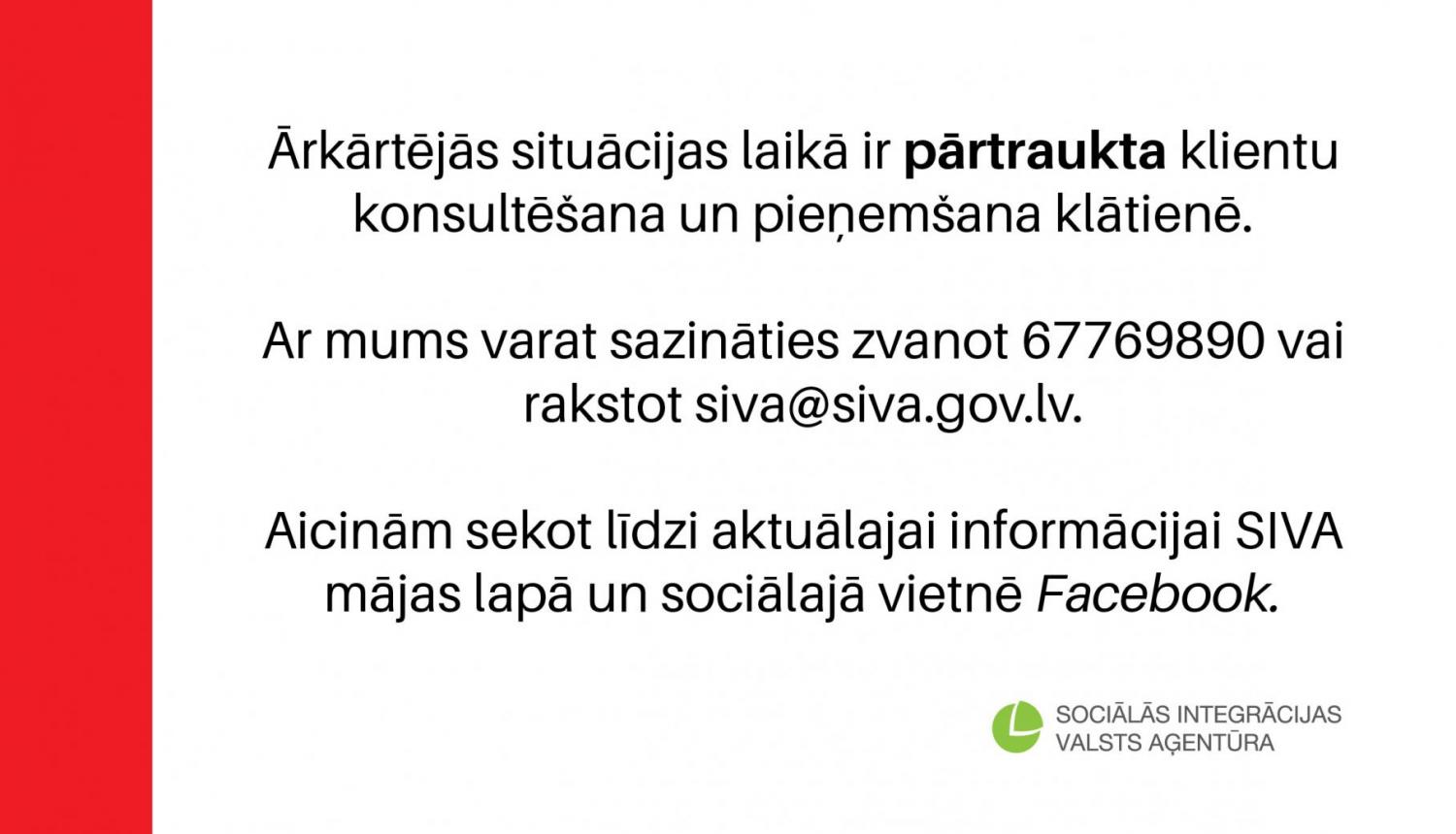 Ārkārtējās situācijas laikā ir pārtraukta klientu konsultēšana un pieņemšana klātienē. Ar mums varat sazināties zvanot 67769890 vai rakstot siva@siva.gov.lv. Aicinām sekot līdzi aktuālajai informācijai